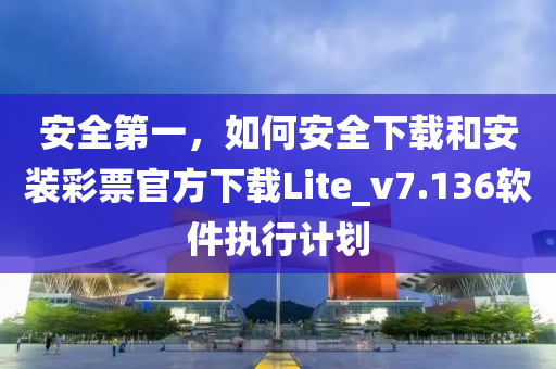 安全第一,如何安全下載和安裝彩票官方下載Lite_v7.136軟件執行計劃